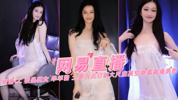HomyAV-【网易直播】网易CC 极品美女 羊羊酱 土豪万元订制大尺度真空裸露掰逼诱惑