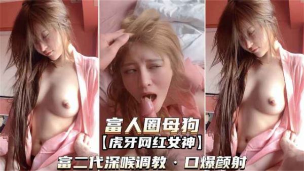 HomyAV-【富人圈母狗-虎牙网红女神】富二代深喉爆操调教，口爆颜射