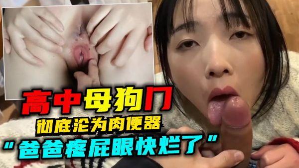 HomyAV-【高中母狗门】“爸爸疼屁眼快烂了”彻底沦为肉便器