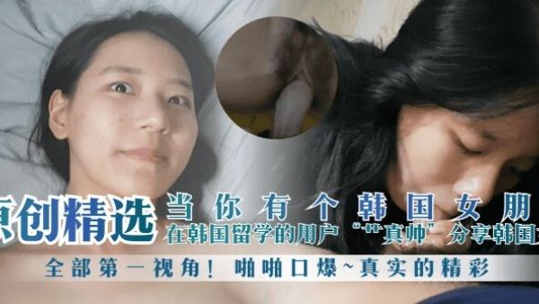 HomyAV-【原创精选】当你有个韩国女朋友！在韩国留学的用户“艹真帅”分享韩国女友，全部第一视角！啪啪口爆~真实的精彩萝莉白虎可爱学生自慰