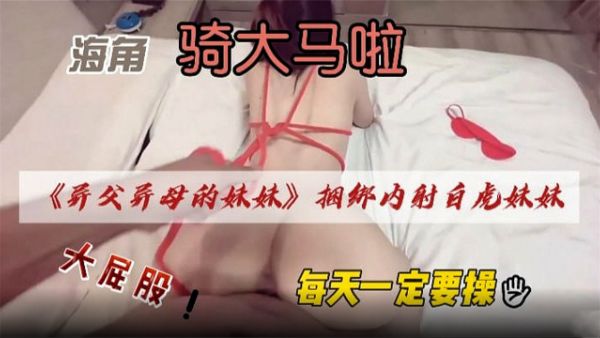 HomyAV-【兄妹乱伦】异父异母的妹妹捆绑内射白虎妹妹白嫩皮肤